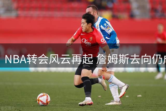 NBA转会风云再起 詹姆斯去向仍成悬念